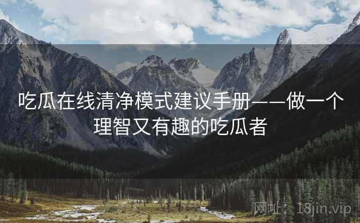 吃瓜在线清净模式建议手册——做一个理智又有趣的吃瓜者 吃瓜在线清净模式建议手册——做一个理智又有趣的吃瓜者