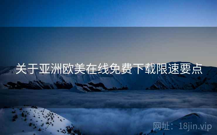 关于亚洲欧美在线免费下载限速要点