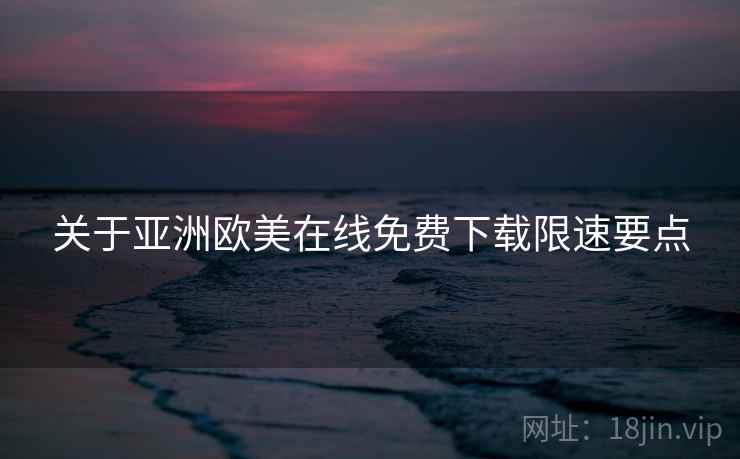 关于亚洲欧美在线免费下载限速要点