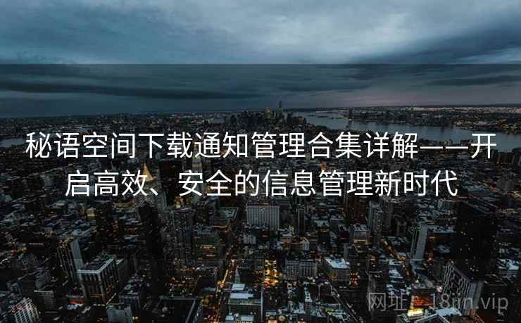秘语空间下载通知管理合集详解——开启高效、安全的信息管理新时代
