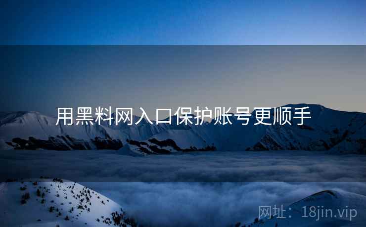用黑料网入口保护账号更顺手