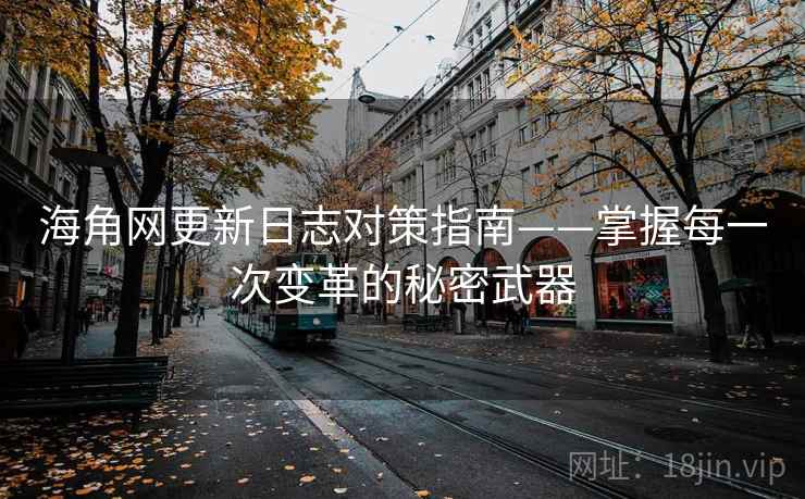 海角网更新日志对策指南——掌握每一次变革的秘密武器