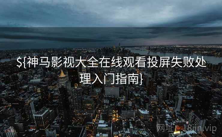 ${神马影视大全在线观看投屏失败处理入门指南}