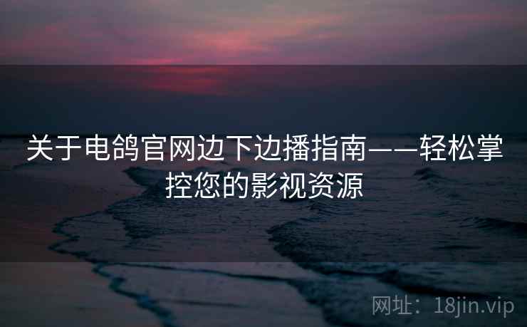 关于电鸽官网边下边播指南——轻松掌控您的影视资源