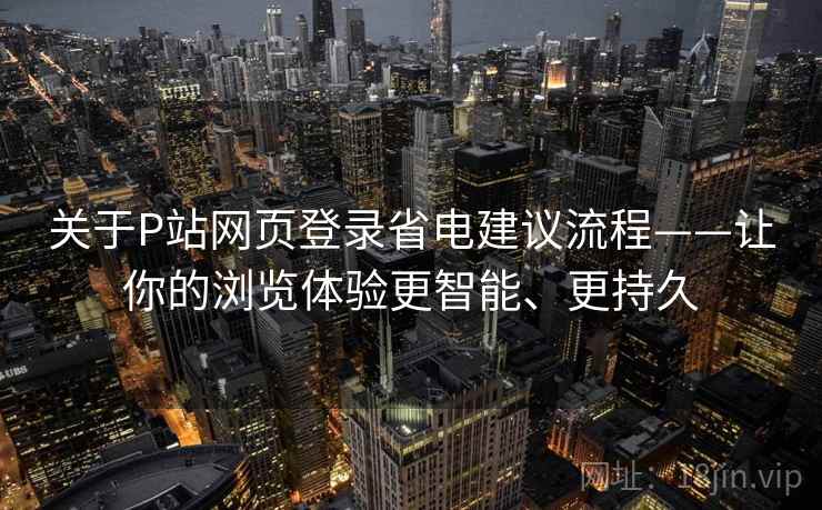 关于P站网页登录省电建议流程——让你的浏览体验更智能、更持久
