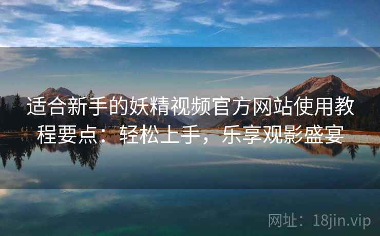 适合新手的妖精视频官方网站使用教程要点：轻松上手，乐享观影盛宴