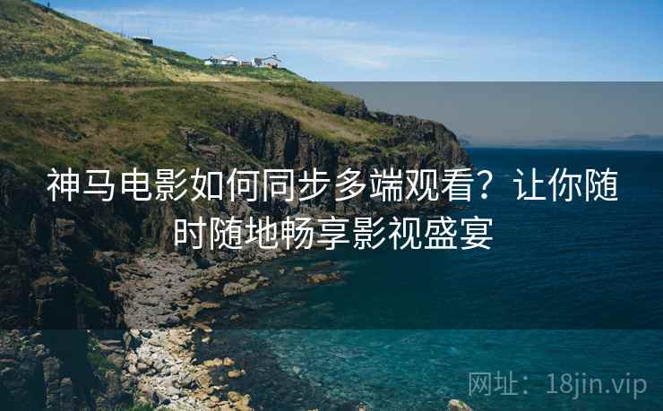 神马电影如何同步多端观看？让你随时随地畅享影视盛宴