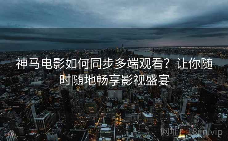 神马电影如何同步多端观看？让你随时随地畅享影视盛宴