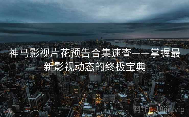 神马影视片花预告合集速查——掌握最新影视动态的终极宝典