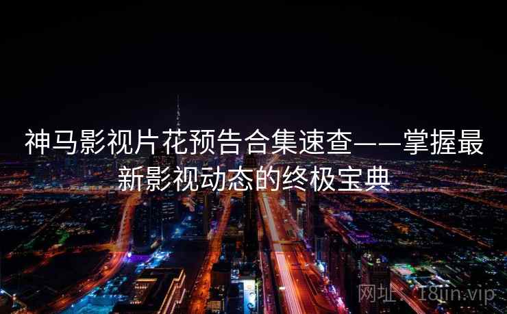 神马影视片花预告合集速查——掌握最新影视动态的终极宝典