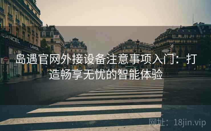 岛遇官网外接设备注意事项入门：打造畅享无忧的智能体验