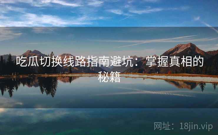 吃瓜切换线路指南避坑：掌握真相的秘籍