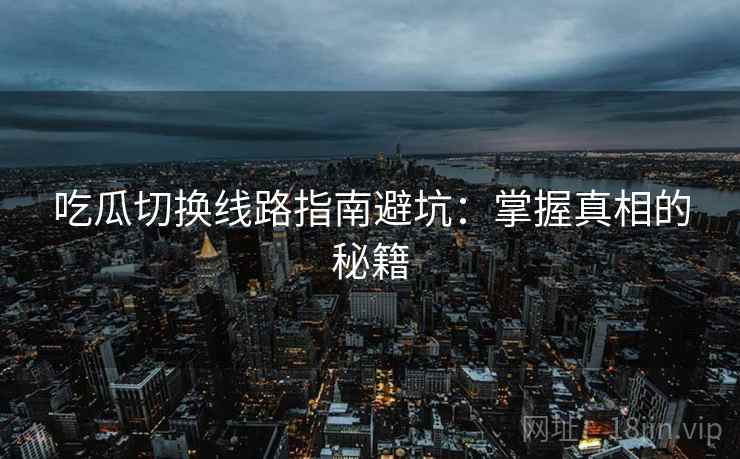 吃瓜切换线路指南避坑：掌握真相的秘籍