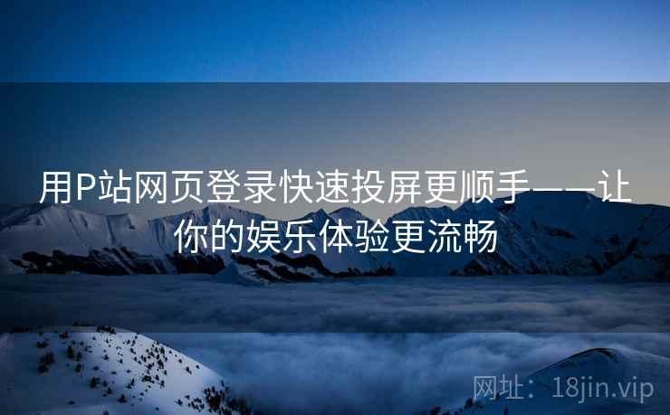 用P站网页登录快速投屏更顺手——让你的娱乐体验更流畅