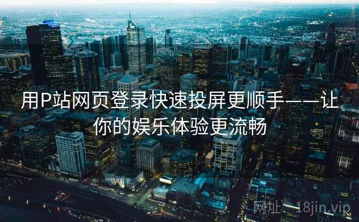 用P站网页登录快速投屏更顺手——让你的娱乐体验更流畅