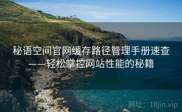 秘语空间官网缓存路径管理手册速查——轻松掌控网站性能的秘籍