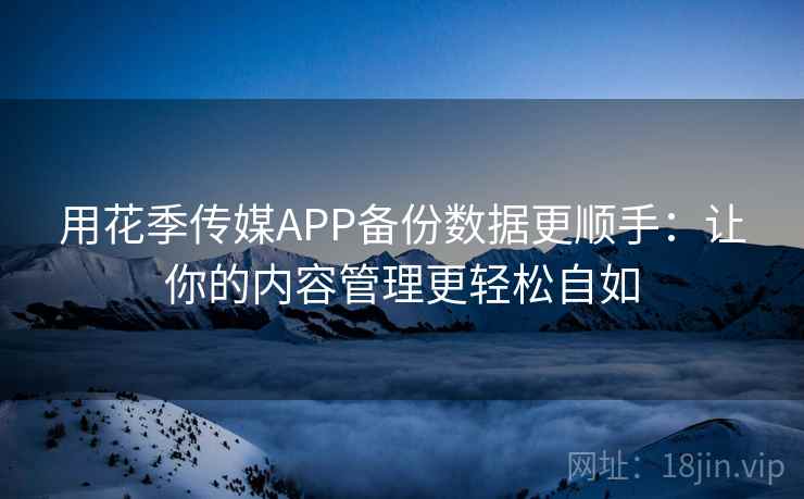 用花季传媒APP备份数据更顺手：让你的内容管理更轻松自如