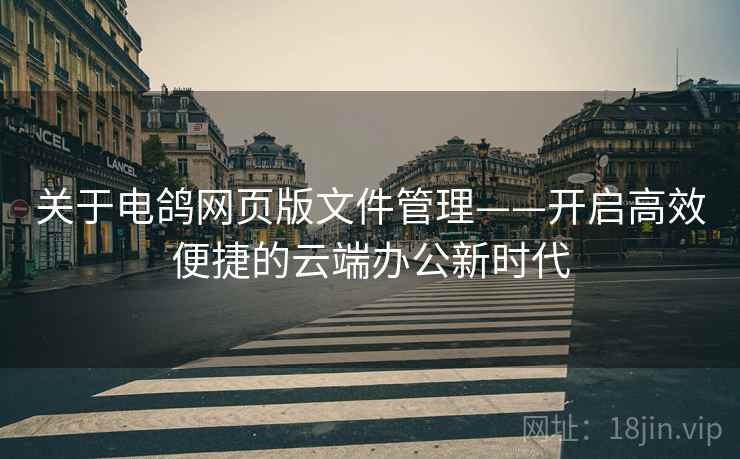 关于电鸽网页版文件管理——开启高效便捷的云端办公新时代