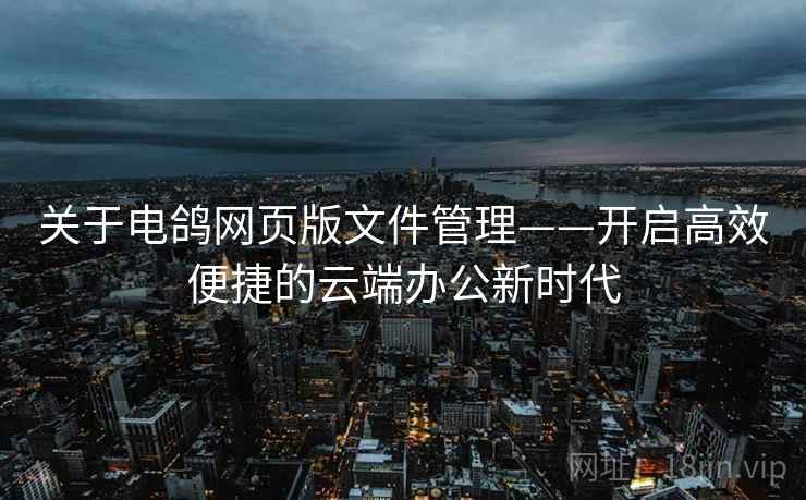 关于电鸽网页版文件管理——开启高效便捷的云端办公新时代