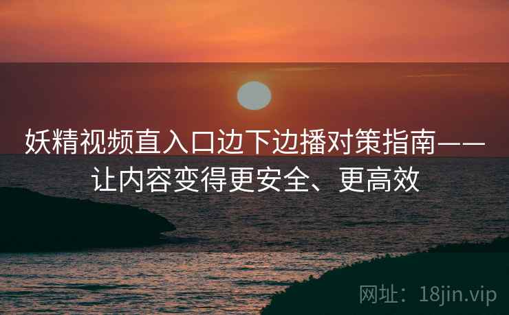 妖精视频直入口边下边播对策指南——让内容变得更安全、更高效