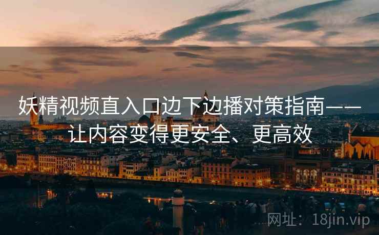 妖精视频直入口边下边播对策指南——让内容变得更安全、更高效