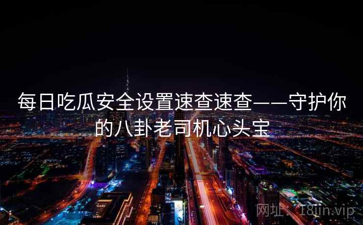 每日吃瓜安全设置速查速查——守护你的八卦老司机心头宝