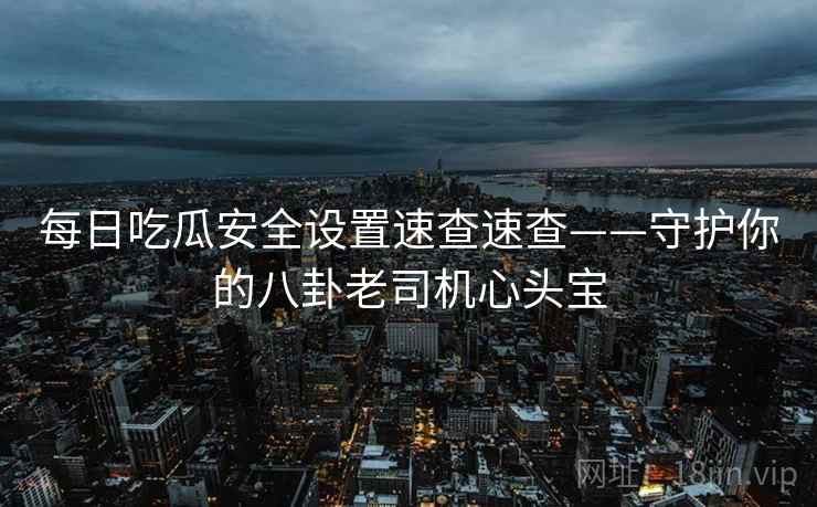 每日吃瓜安全设置速查速查——守护你的八卦老司机心头宝