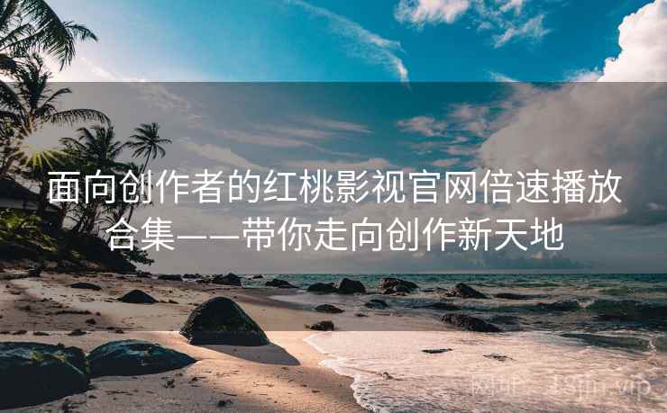 面向创作者的红桃影视官网倍速播放合集——带你走向创作新天地