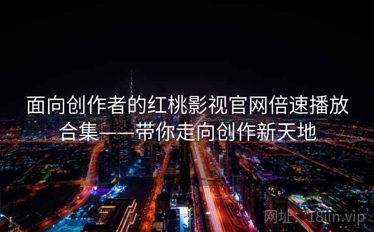 面向创作者的红桃影视官网倍速播放合集——带你走向创作新天地