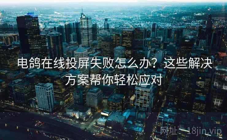 电鸽在线投屏失败怎么办？这些解决方案帮你轻松应对