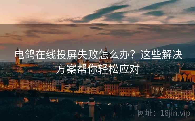 电鸽在线投屏失败怎么办？这些解决方案帮你轻松应对