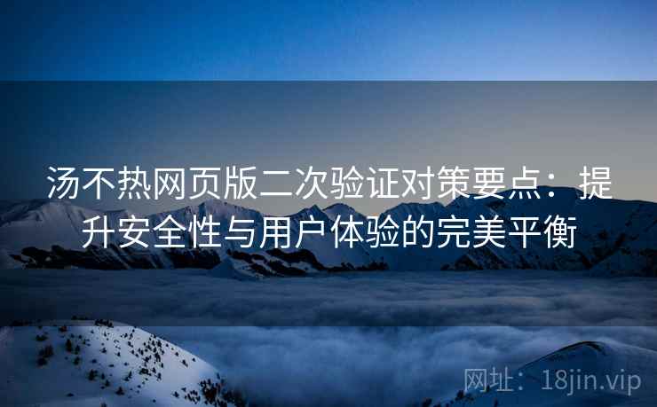 汤不热网页版二次验证对策要点：提升安全性与用户体验的完美平衡