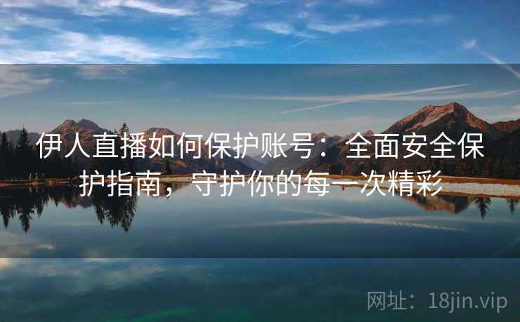 伊人直播如何保护账号：全面安全保护指南，守护你的每一次精彩