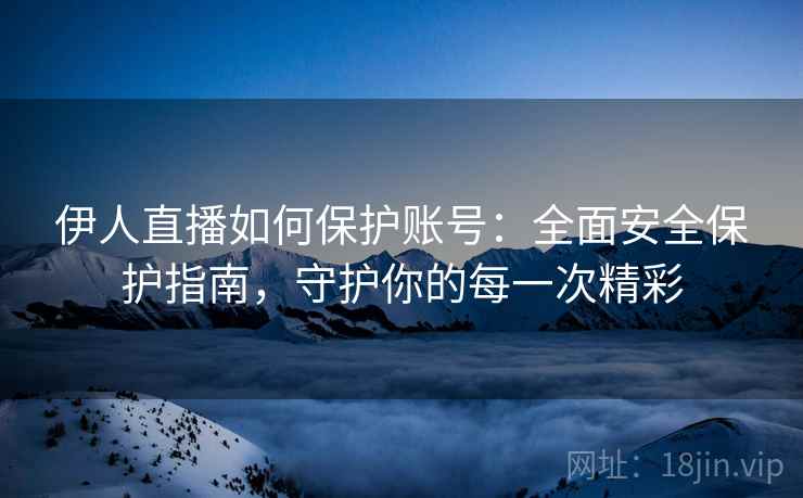 伊人直播如何保护账号：全面安全保护指南，守护你的每一次精彩