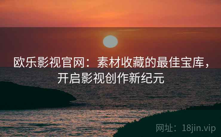 欧乐影视官网：素材收藏的最佳宝库，开启影视创作新纪元