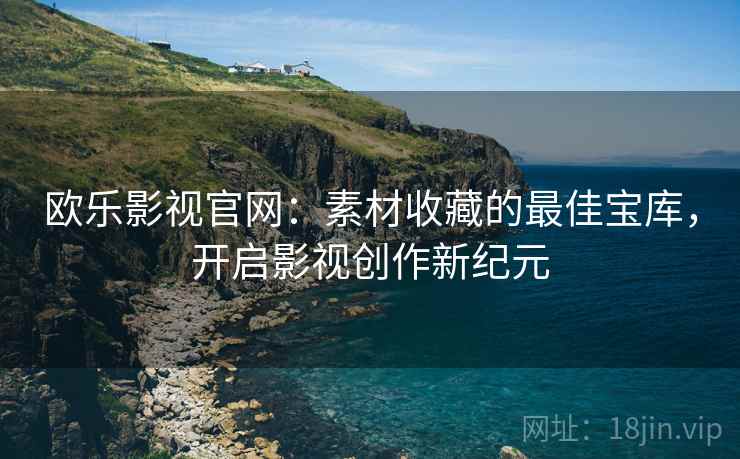 欧乐影视官网：素材收藏的最佳宝库，开启影视创作新纪元