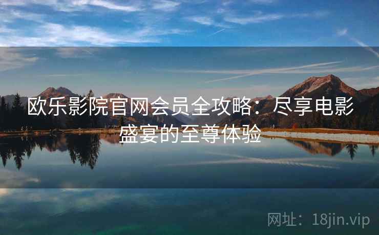 欧乐影院官网会员全攻略：尽享电影盛宴的至尊体验