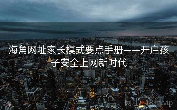 海角网址家长模式要点手册——开启孩子安全上网新时代