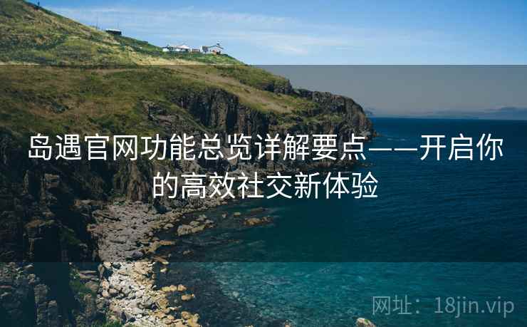 岛遇官网功能总览详解要点——开启你的高效社交新体验