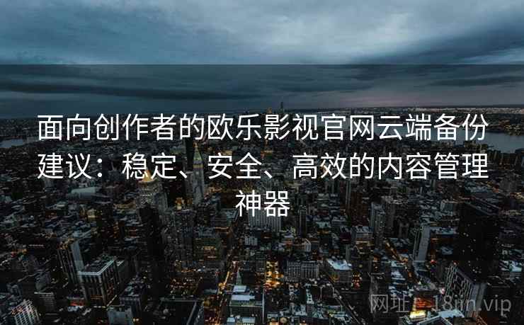 面向创作者的欧乐影视官网云端备份建议：稳定、安全、高效的内容管理神器