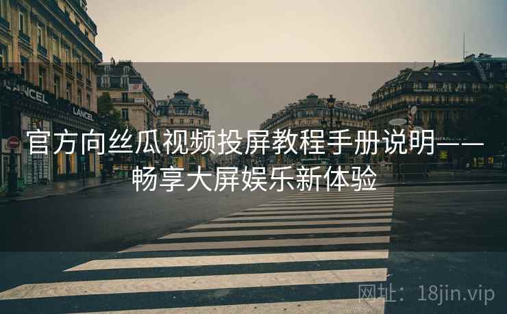 官方向丝瓜视频投屏教程手册说明——畅享大屏娱乐新体验