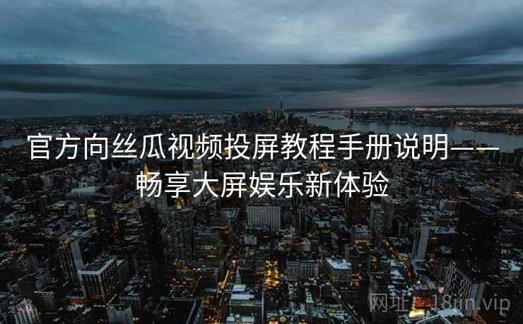 官方向丝瓜视频投屏教程手册说明——畅享大屏娱乐新体验