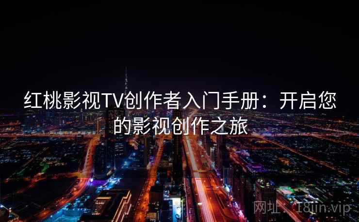 红桃影视TV创作者入门手册：开启您的影视创作之旅