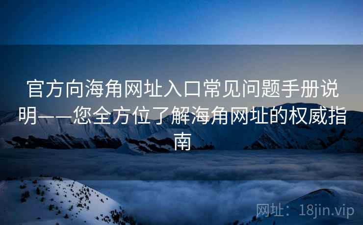 官方向海角网址入口常见问题手册说明——您全方位了解海角网址的权威指南