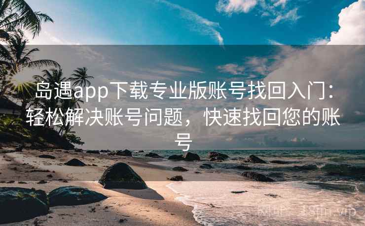 岛遇app下载专业版账号找回入门:轻松解决账号问题,快速找回您的账号 岛遇app下载专业版账号找回入门:轻松解决账号问题,快速找回您的账号