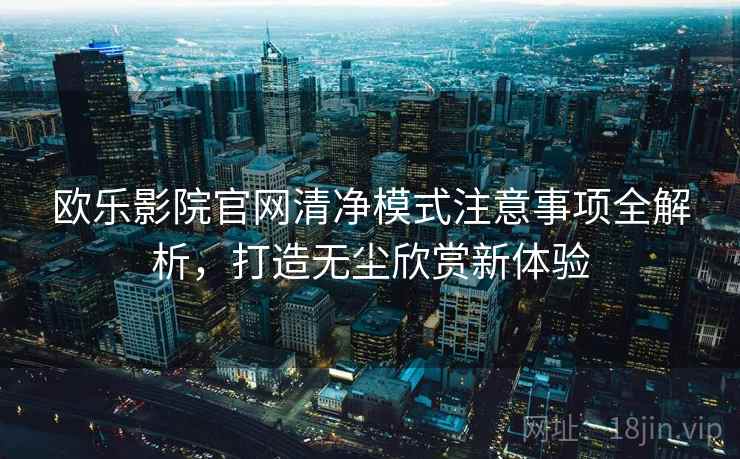 欧乐影院官网清净模式注意事项全解析,打造无尘欣赏新体验 欧乐影院官网清净模式注意事项全解析,打造无尘欣赏新体验