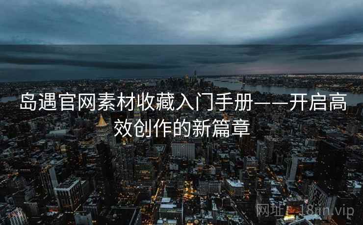 岛遇官网素材收藏入门手册——开启高效创作的新篇章