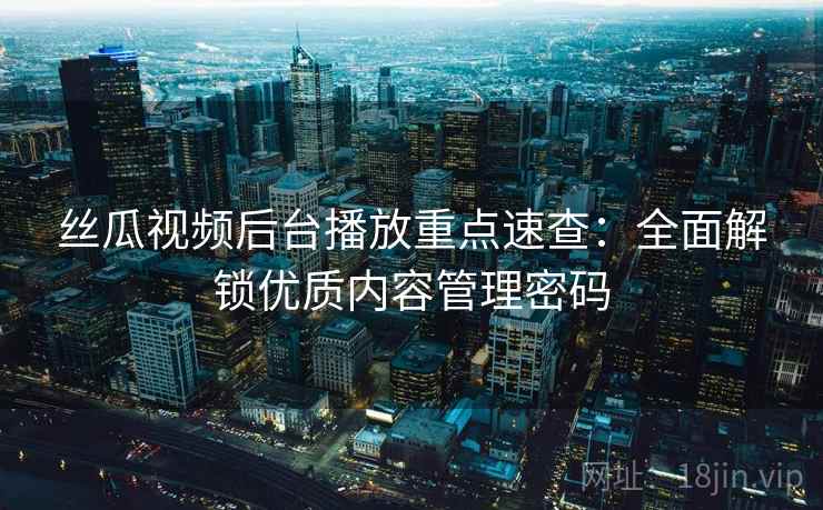 丝瓜视频后台播放重点速查：全面解锁优质内容管理密码